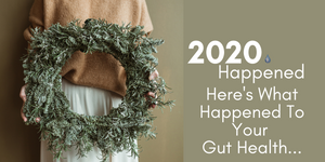 How 2020 Might Have Affected Your Gut Health &  How To Start 2021 Stronger